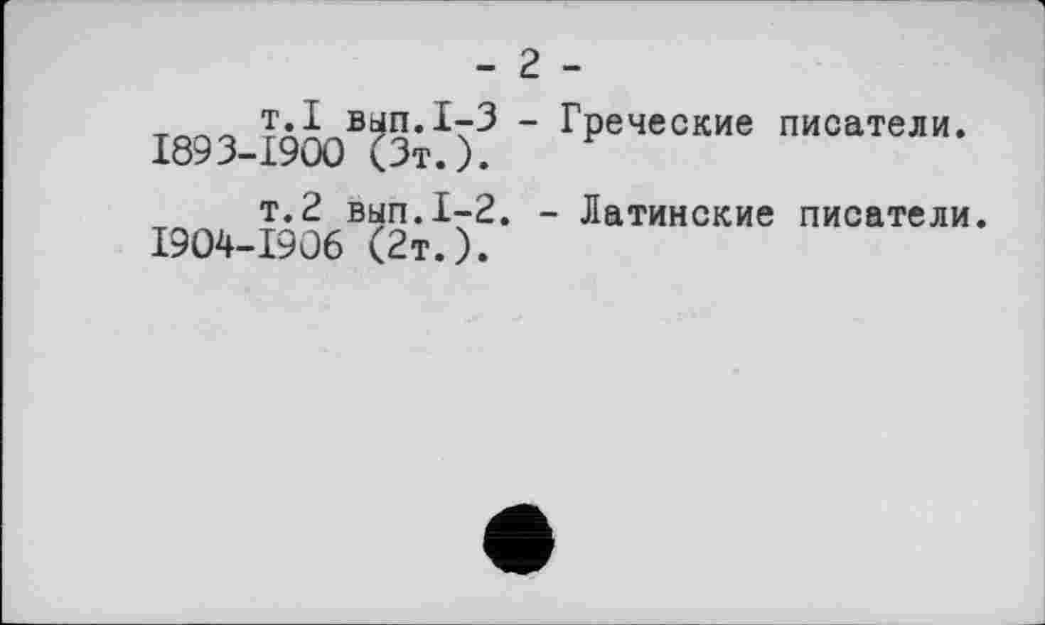 ﻿- 2 -
т.I вып.1-3 - Греческие писатели. 1893-1900 (Зт.).
т.2 вып.1-2. - Латинские писатели. 1904-1906 (2т.).